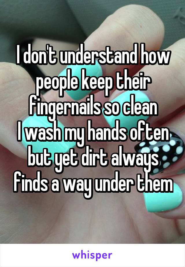 I don't understand how people keep their fingernails so clean
I wash my hands often but yet dirt always finds a way under them 