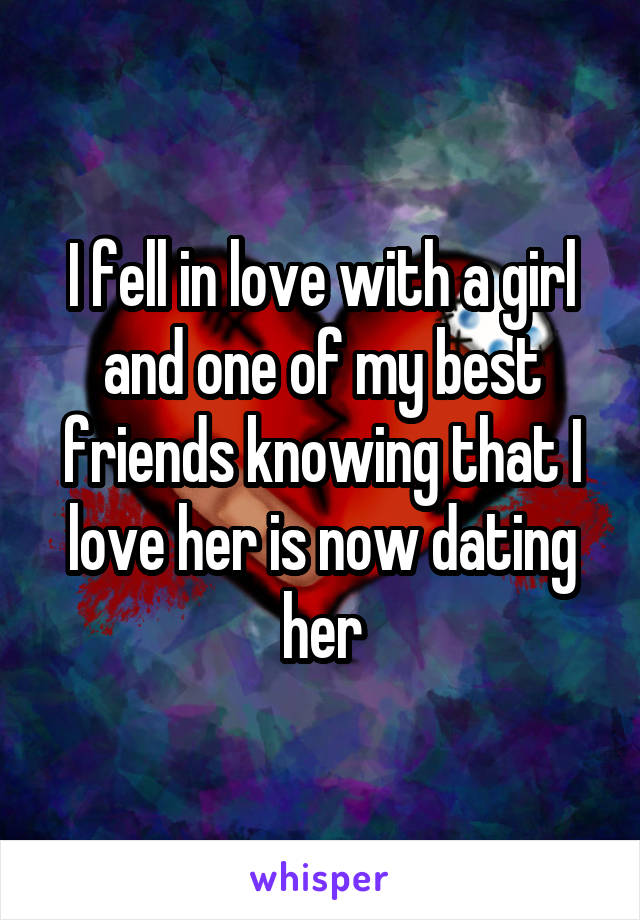 I fell in love with a girl and one of my best friends knowing that I love her is now dating her