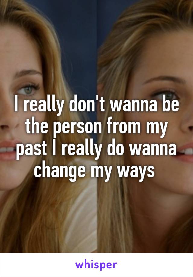 I really don't wanna be the person from my past I really do wanna change my ways 
