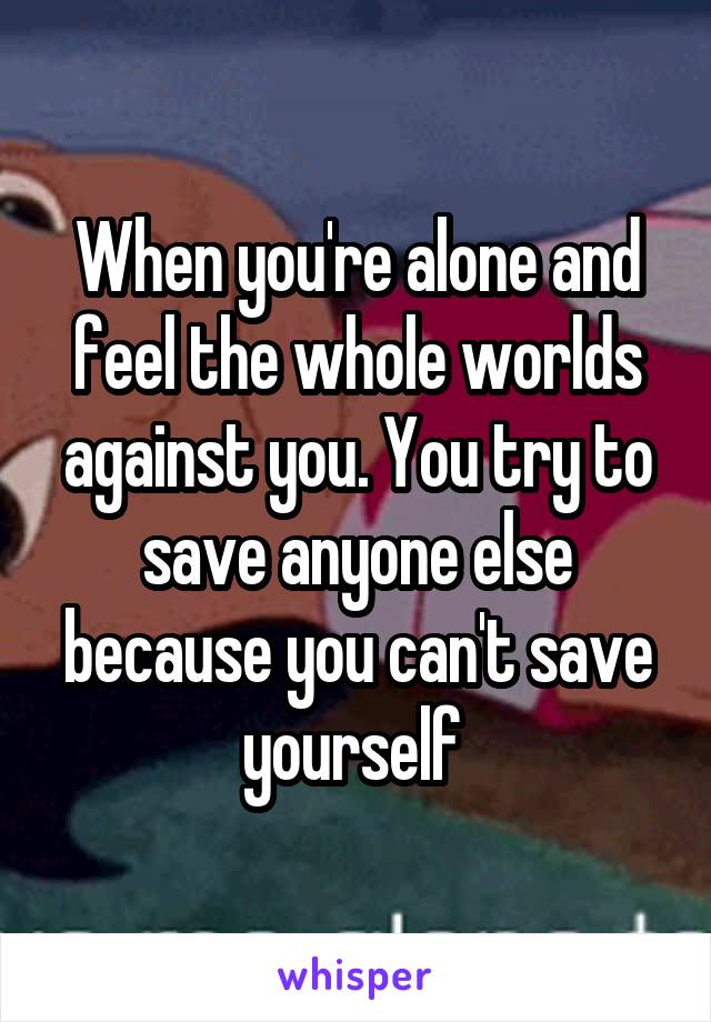When you're alone and feel the whole worlds against you. You try to save anyone else because you can't save yourself 