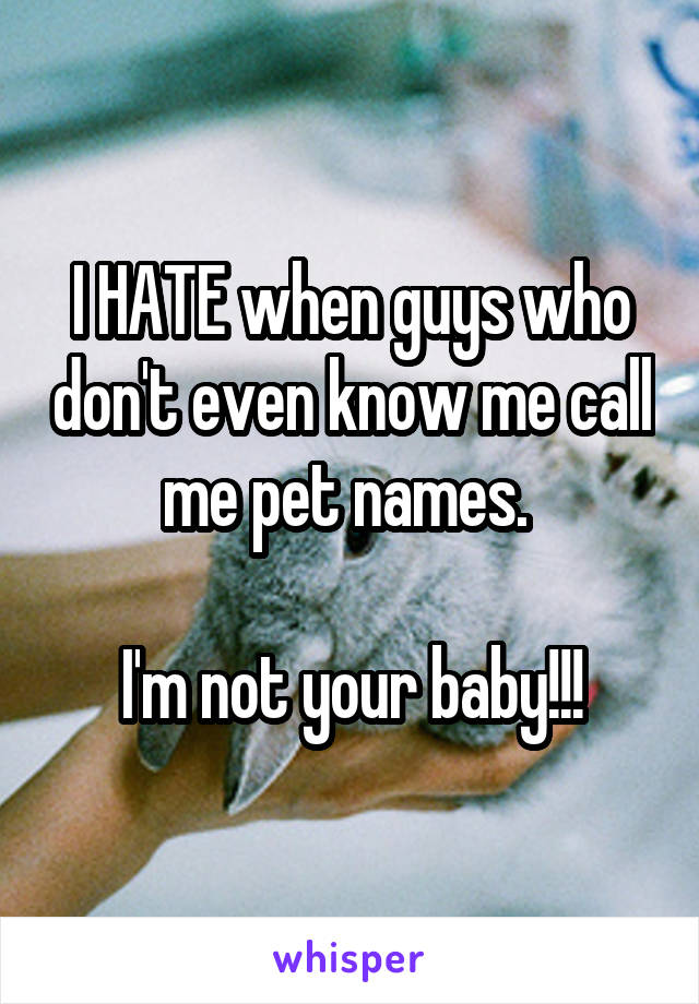I HATE when guys who don't even know me call me pet names. 

I'm not your baby!!!