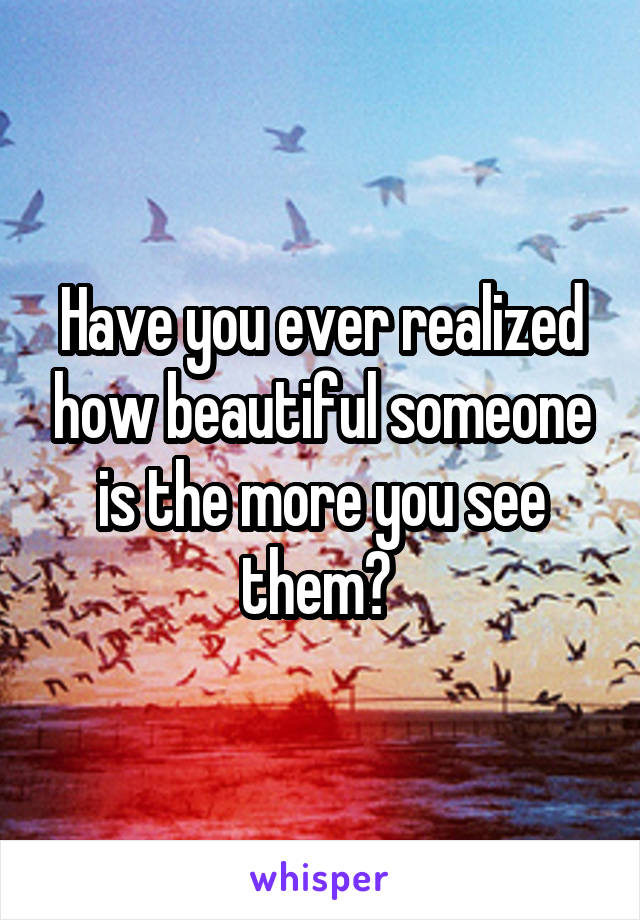Have you ever realized how beautiful someone is the more you see them? 