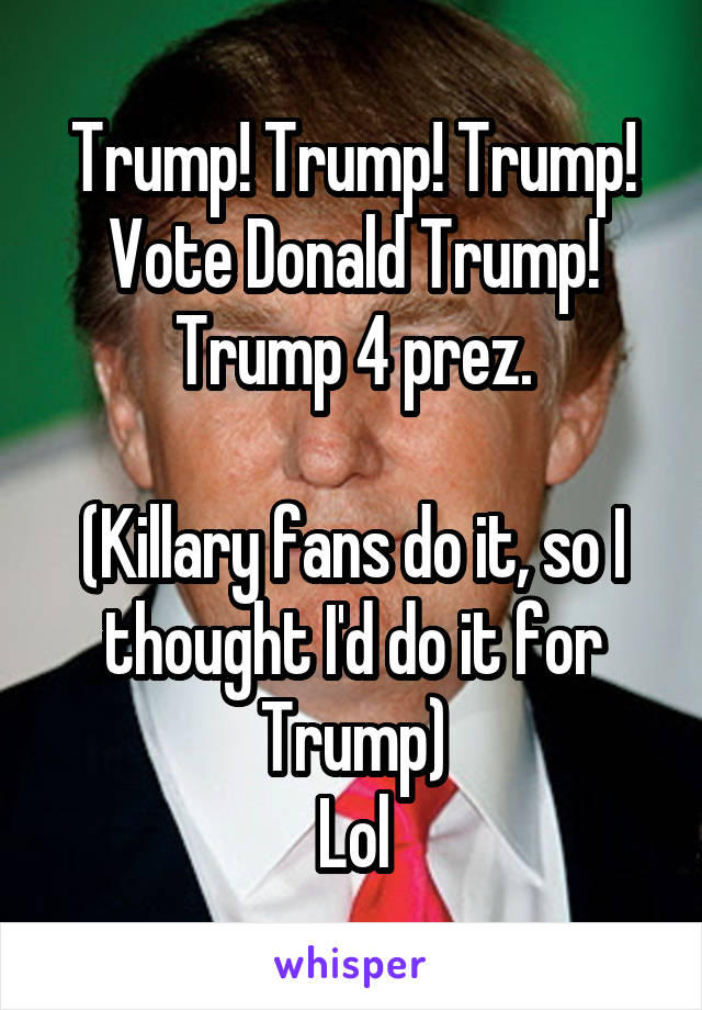 Trump! Trump! Trump!
Vote Donald Trump!
Trump 4 prez.

(Killary fans do it, so I thought I'd do it for Trump)
Lol