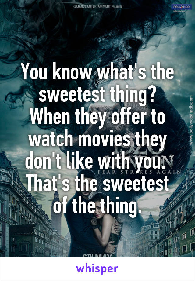 You know what's the sweetest thing?
When they offer to watch movies they don't like with you. 
That's the sweetest of the thing.