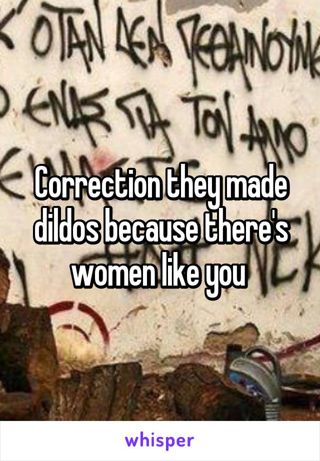 Correction they made dildos because there's women like you 