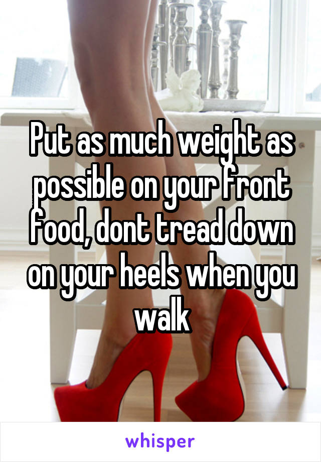 Put as much weight as possible on your front food, dont tread down on your heels when you walk