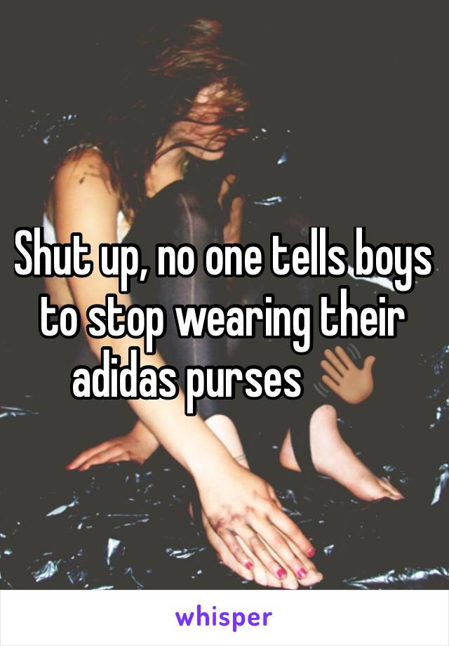 Shut up, no one tells boys to stop wearing their adidas purses 👋🏽