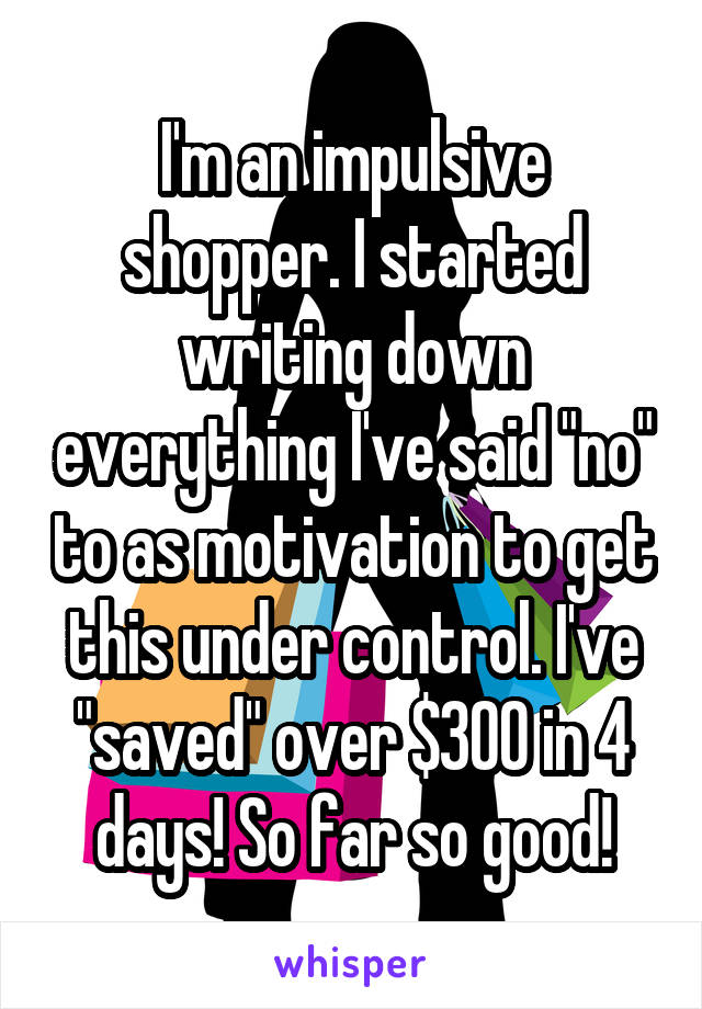 I'm an impulsive shopper. I started writing down everything I've said "no" to as motivation to get this under control. I've "saved" over $300 in 4 days! So far so good!