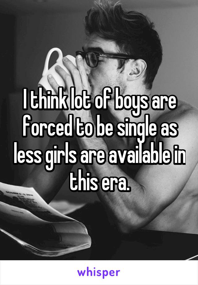 I think lot of boys are forced to be single as less girls are available in this era.