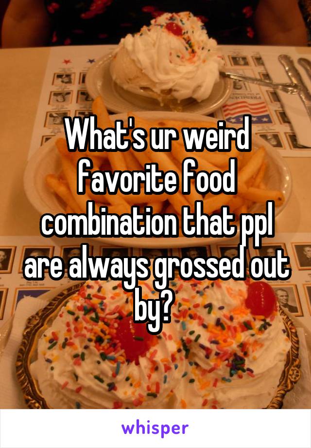 What's ur weird favorite food combination that ppl are always grossed out by? 
