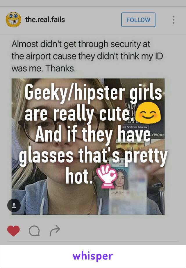 Geeky/hipster girls are really cute.😊 And if they have glasses that's pretty hot.👌