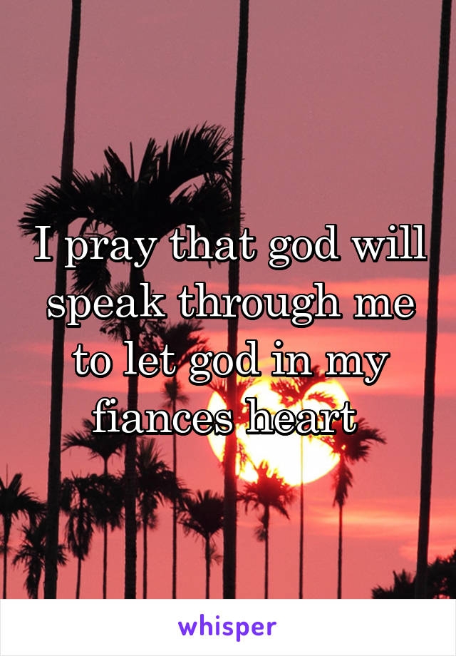 I pray that god will speak through me to let god in my fiances heart 