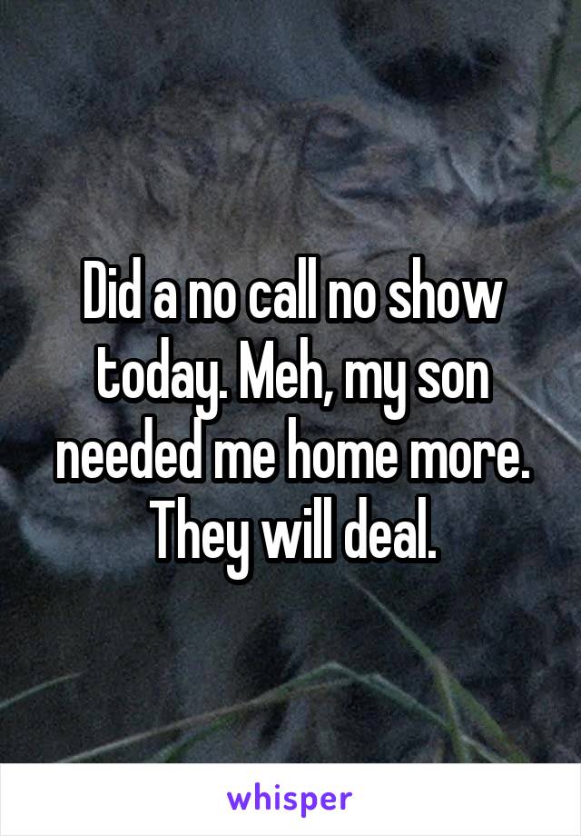 Did a no call no show today. Meh, my son needed me home more. They will deal.