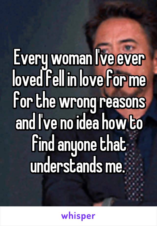 Every woman I've ever loved fell in love for me for the wrong reasons and I've no idea how to find anyone that understands me. 