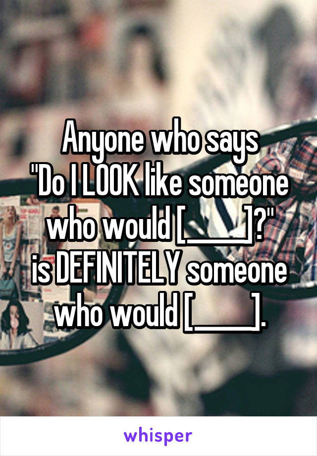 Anyone who says
"Do I LOOK like someone who would [_____]?"
is DEFINITELY someone who would [_____].