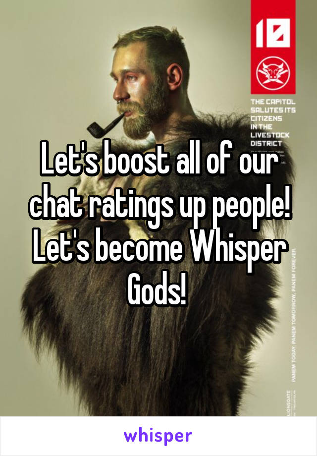 Let's boost all of our chat ratings up people! Let's become Whisper Gods! 