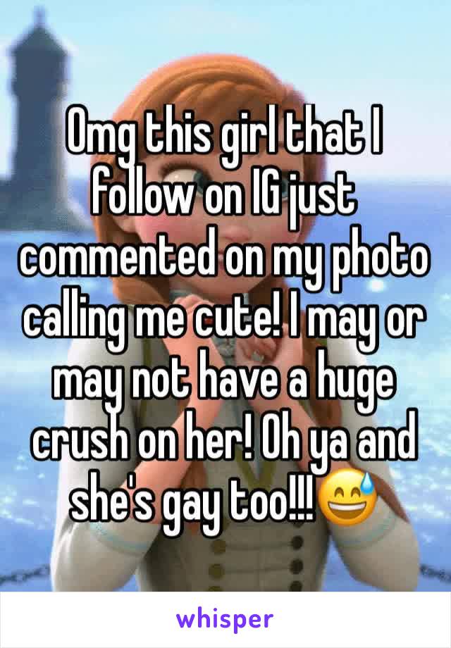 Omg this girl that I follow on IG just commented on my photo calling me cute! I may or may not have a huge crush on her! Oh ya and she's gay too!!!😅
