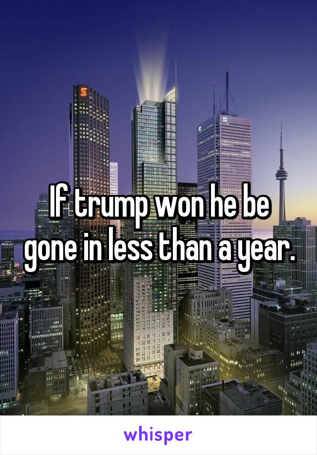 If trump won he be gone in less than a year.