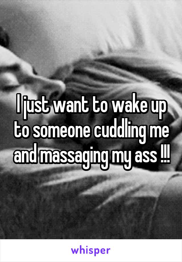I just want to wake up to someone cuddling me and massaging my ass !!!