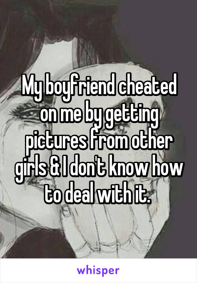 My boyfriend cheated on me by getting pictures from other girls & I don't know how to deal with it. 