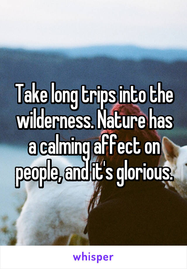 Take long trips into the wilderness. Nature has a calming affect on people, and it's glorious.