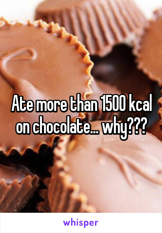 Ate more than 1500 kcal on chocolate... why???