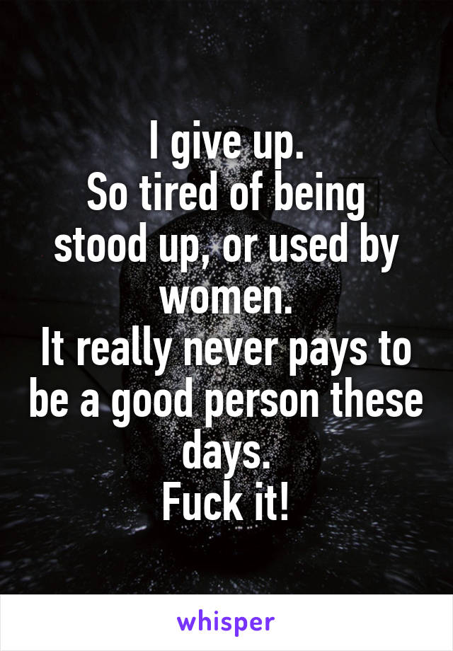 I give up.
So tired of being stood up, or used by women.
It really never pays to be a good person these days.
Fuck it!