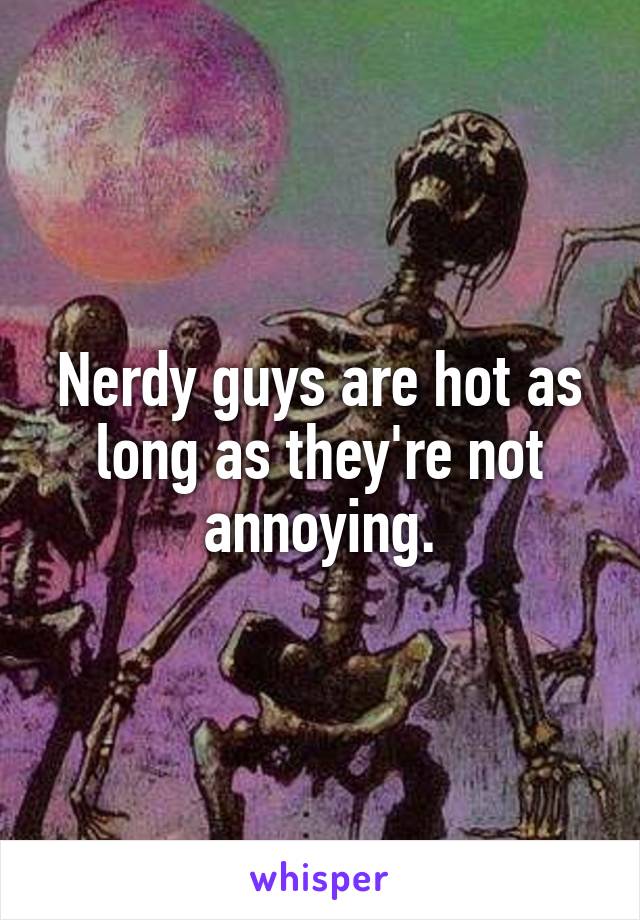 Nerdy guys are hot as long as they're not annoying.