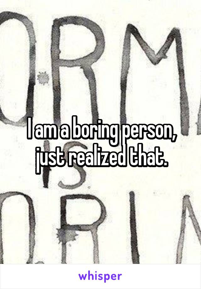 I am a boring person, just realized that.