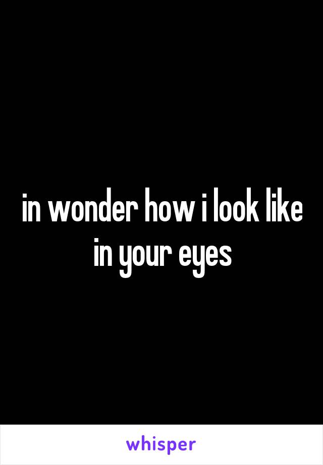 in wonder how i look like in your eyes