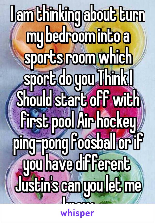 I am thinking about turn my bedroom into a sports room which sport do you Think I Should start off with first pool Air hockey ping-pong foosball or if you have different  Justin's can you let me know