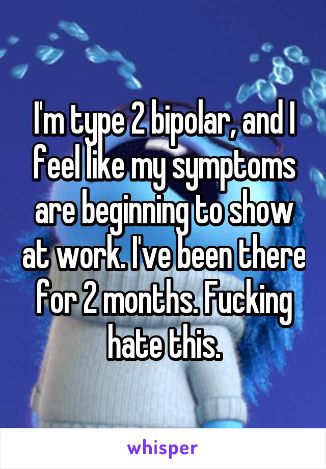 I'm type 2 bipolar, and I feel like my symptoms are beginning to show at work. I've been there for 2 months. Fucking hate this.