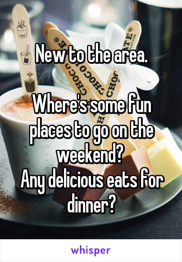 New to the area.

Where's some fun places to go on the weekend? 
Any delicious eats for dinner?