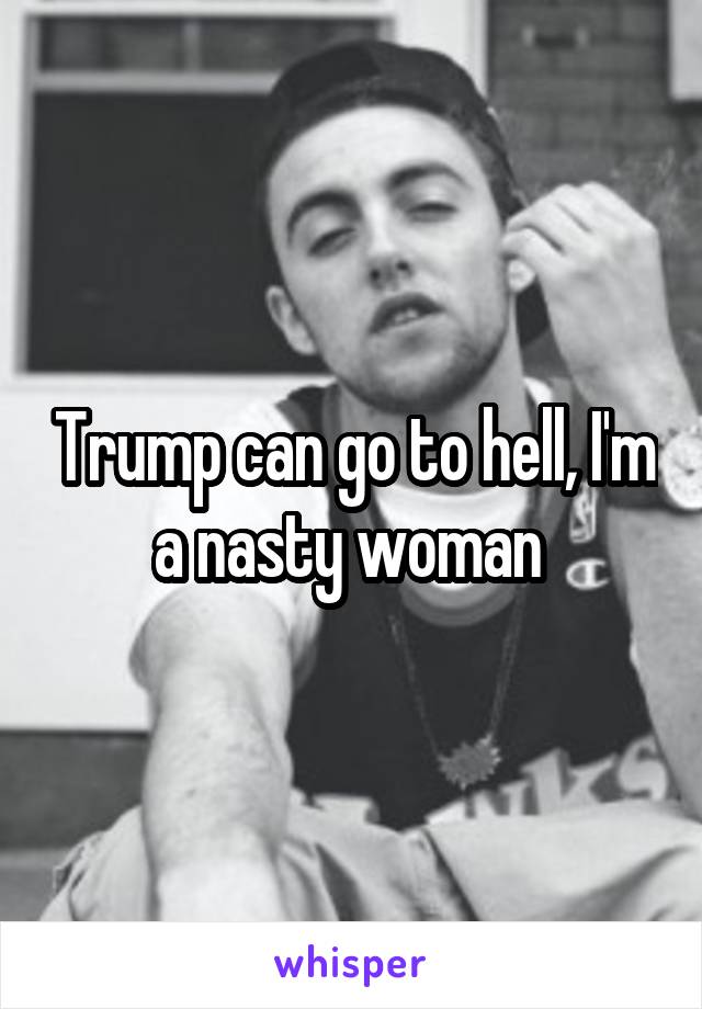 Trump can go to hell, I'm a nasty woman 