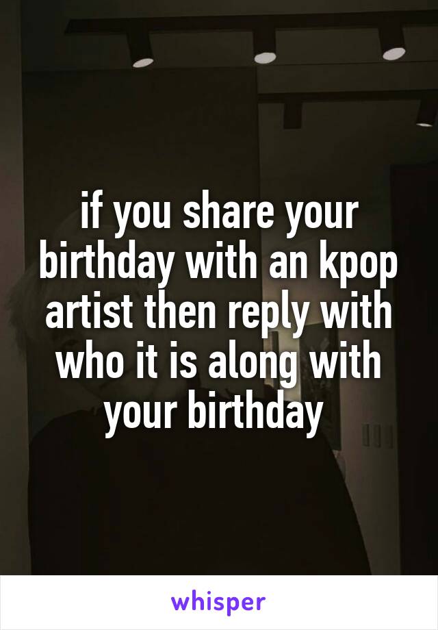 if you share your birthday with an kpop artist then reply with who it is along with your birthday 