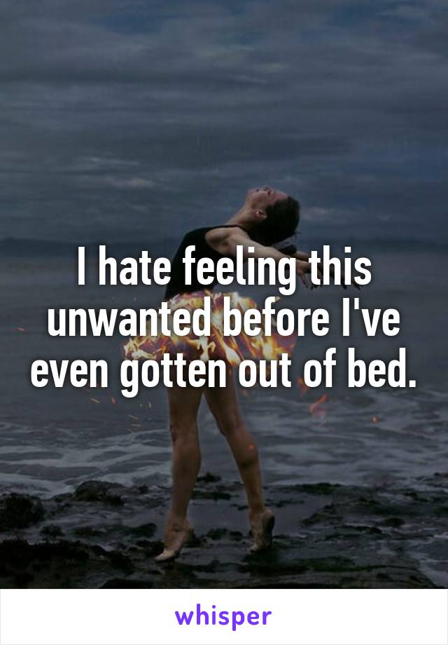 I hate feeling this unwanted before I've even gotten out of bed.