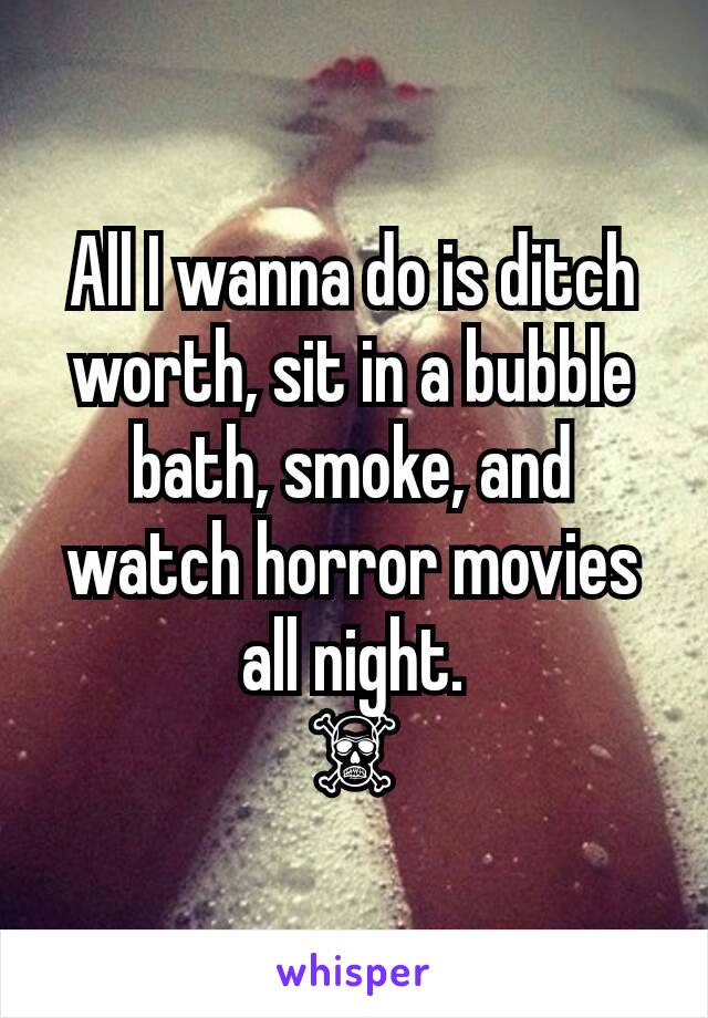 All I wanna do is ditch worth, sit in a bubble bath, smoke, and watch horror movies all night.
☠