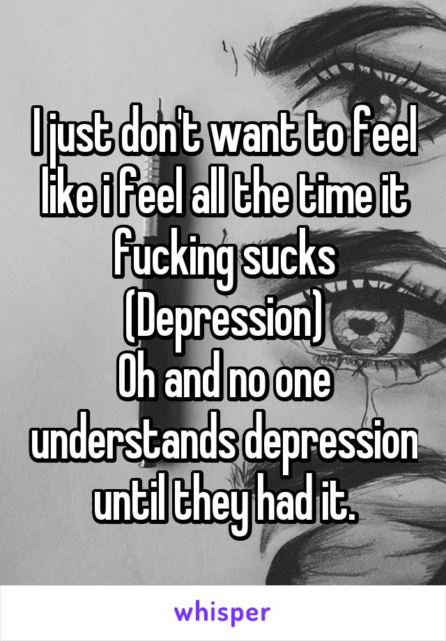 I just don't want to feel like i feel all the time it fucking sucks
(Depression)
Oh and no one understands depression until they had it.