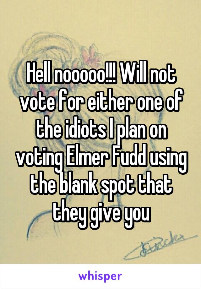 Hell nooooo!!! Will not vote for either one of the idiots I plan on voting Elmer Fudd using the blank spot that they give you