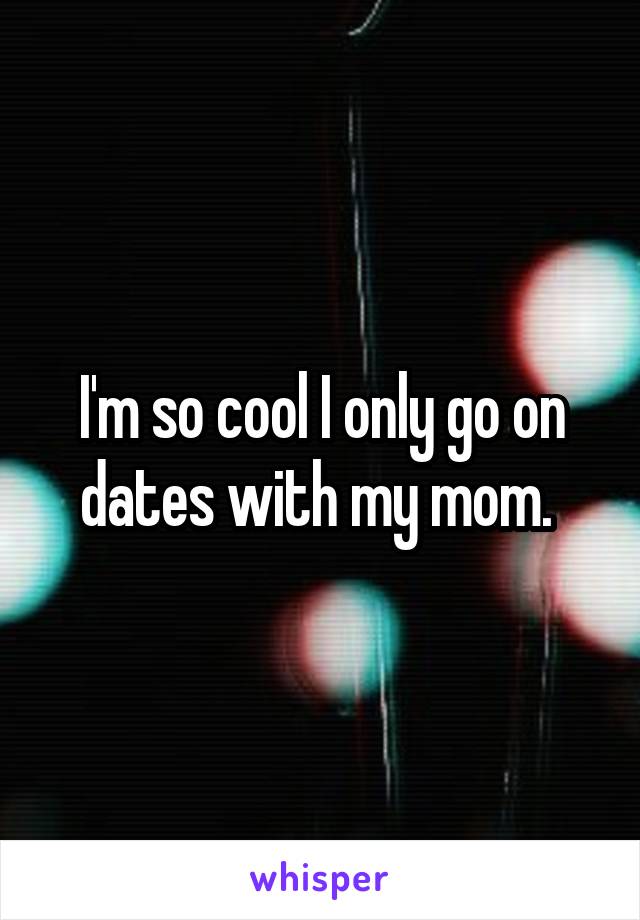 I'm so cool I only go on dates with my mom. 