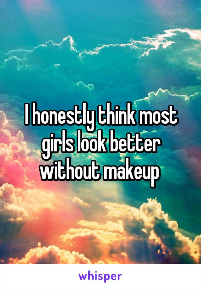 I honestly think most girls look better without makeup 