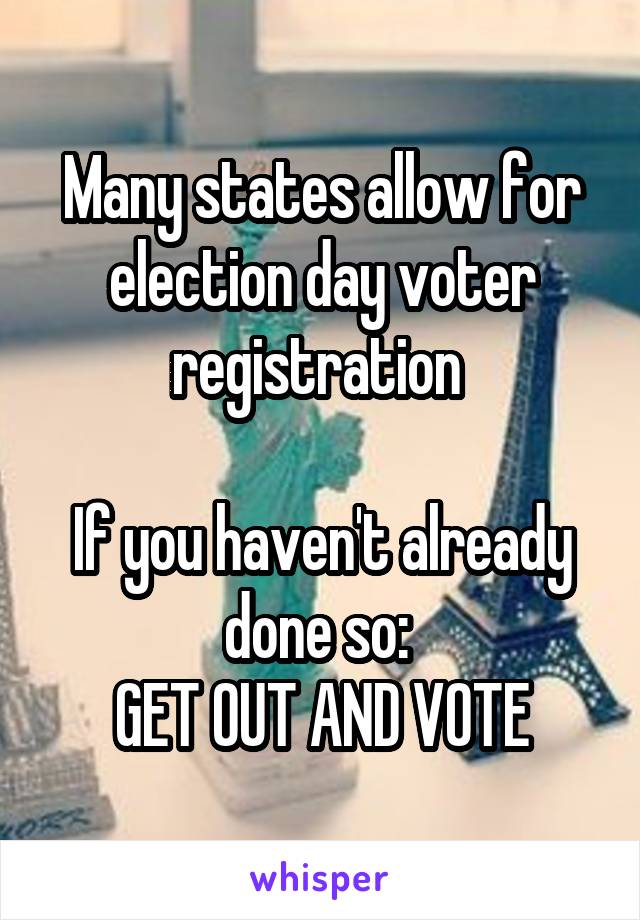 Many states allow for election day voter registration 

If you haven't already done so: 
GET OUT AND VOTE