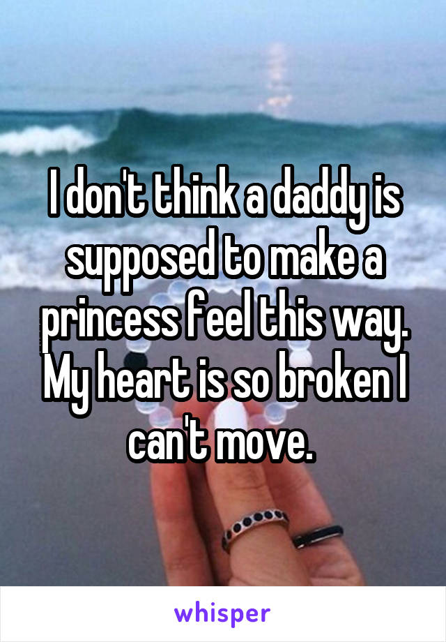 I don't think a daddy is supposed to make a princess feel this way.
My heart is so broken I can't move. 