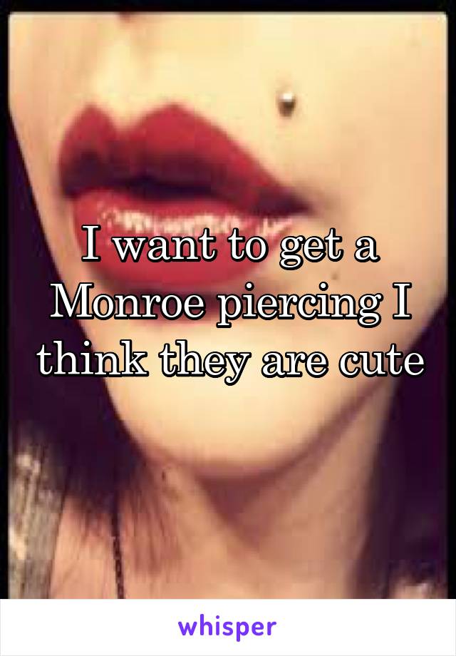 I want to get a Monroe piercing I think they are cute 
