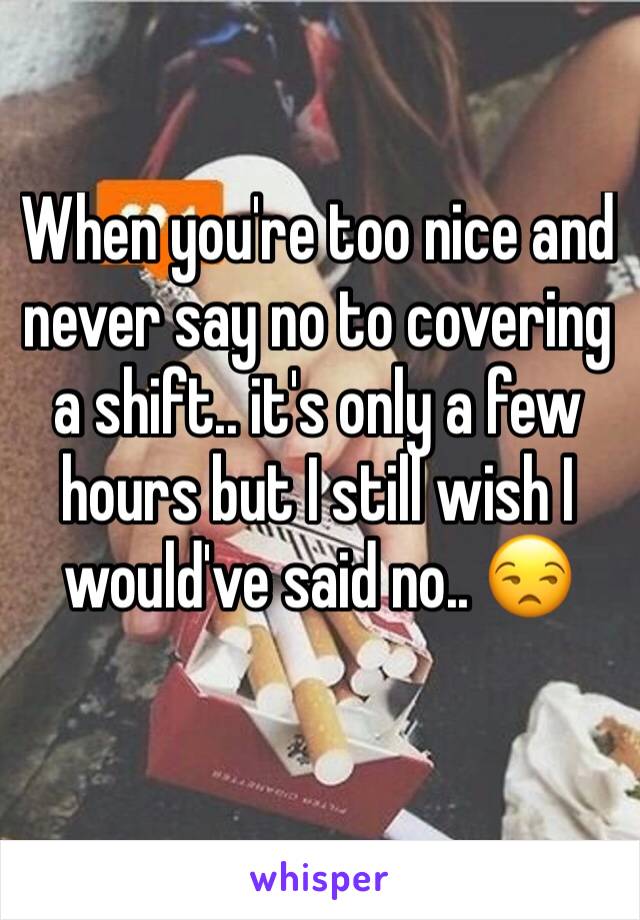 When you're too nice and never say no to covering a shift.. it's only a few hours but I still wish I would've said no.. 😒