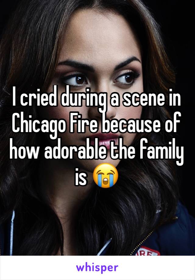 I cried during a scene in Chicago Fire because of how adorable the family is 😭