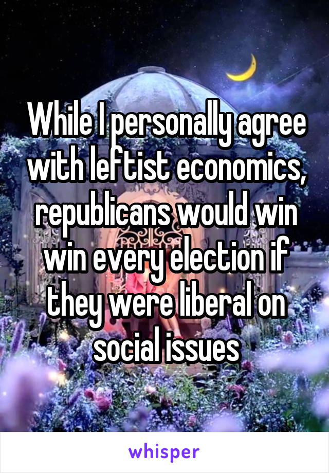 While I personally agree with leftist economics, republicans would win win every election if they were liberal on social issues