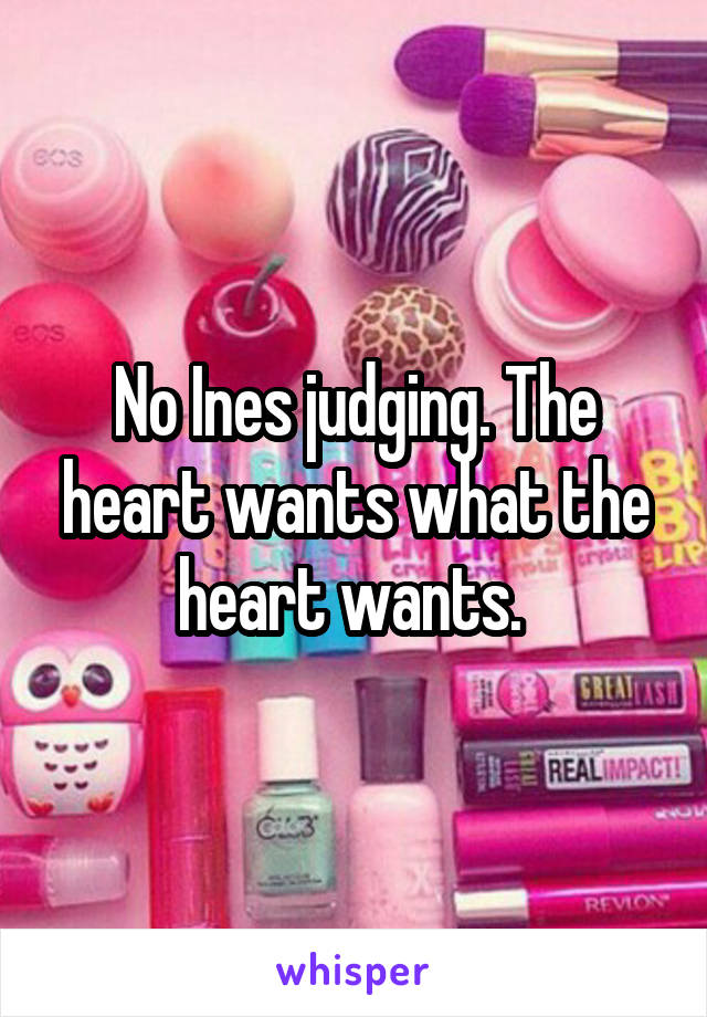 No Ines judging. The heart wants what the heart wants. 