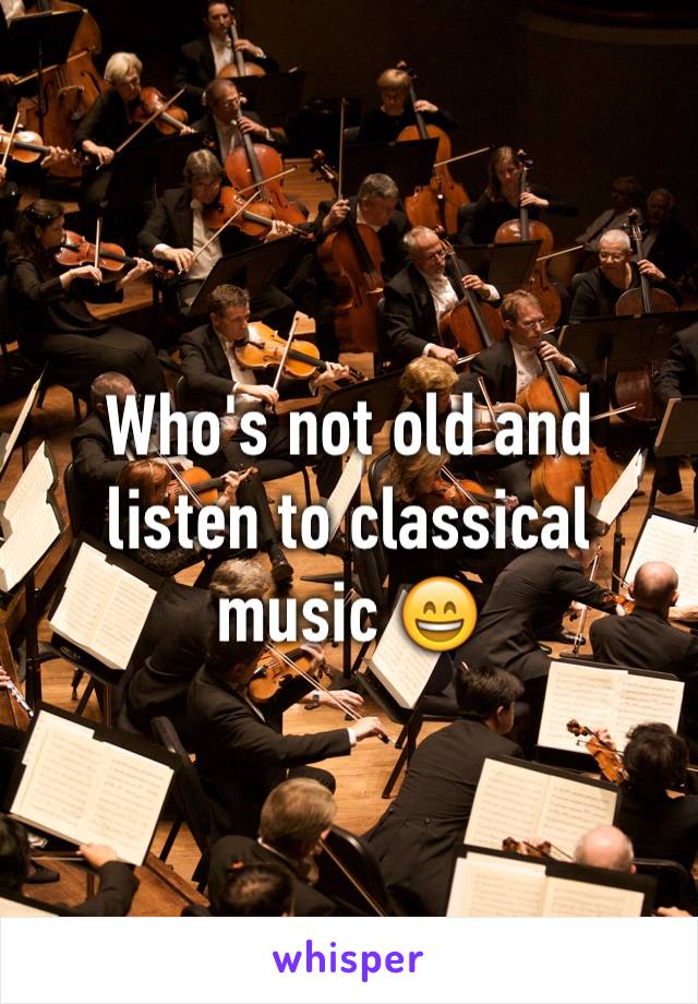 Who's not old and listen to classical music 😄