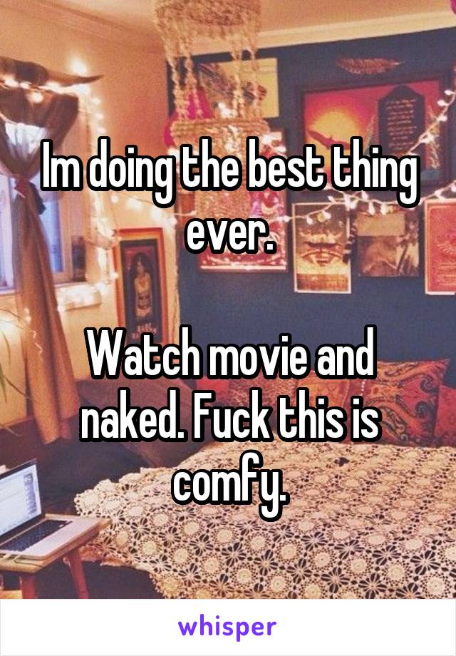 Im doing the best thing ever.

Watch movie and naked. Fuck this is comfy.
